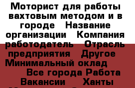 Моторист для работы вахтовым методом и в городе › Название организации ­ Компания-работодатель › Отрасль предприятия ­ Другое › Минимальный оклад ­ 50 000 - Все города Работа » Вакансии   . Ханты-Мансийский,Советский г.